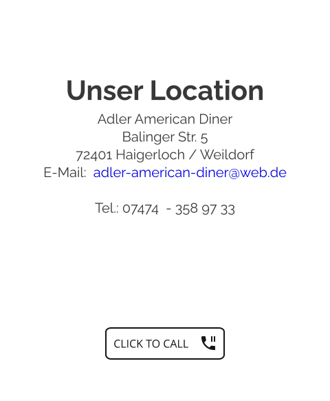Unser Location Adler American Diner Balinger Str. 5 72401 Haigerloch / Weildorf E-Mail:  adler-american-diner@web.de  Tel.: 07474  - 358 97 33   CLICK TO CALL CLICK TO CALL
