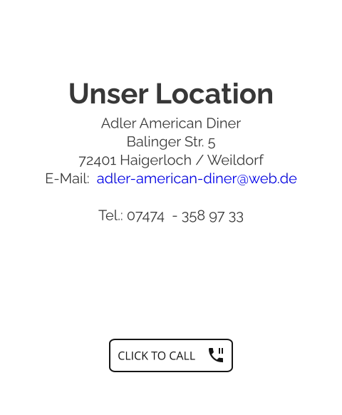 Unser Location Adler American Diner Balinger Str. 5 72401 Haigerloch / Weildorf E-Mail:  adler-american-diner@web.de  Tel.: 07474  - 358 97 33   CLICK TO CALL CLICK TO CALL